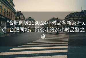 “合肥同城1130.24小時品鑒新茶葉.cc”合肥同城，新茶葉的24小時品鑒之旅