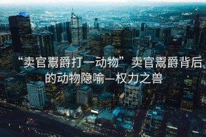 “賣官鬻爵打一動物”賣官鬻爵背后的動物隱喻—權力之獸