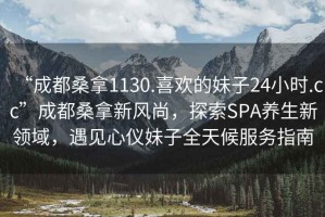 “成都桑拿1130.喜歡的妹子24小時.cc”成都桑拿新風尚，探索SPA養生新領域，遇見心儀妹子全天候服務指南