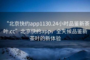“北京快約app1130.24小時品鑒新茶葉.cc”北京快約app，全天候品鑒新茶葉的新體驗