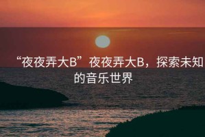 “夜夜弄大B”夜夜弄大B，探索未知的音樂世界