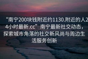 “南寧200塊錢附近約1130.附近的人24小時最新.cc”南寧最新社交動態，探索城市角落的社交新風尚與周邊生活服務創新
