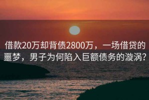 借款20萬卻背債2800萬，一場借貸的噩夢，男子為何陷入巨額債務的漩渦？