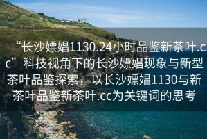 “長沙嫖娼1130.24小時品鑒新茶葉.cc”科技視角下的長沙嫖娼現象與新型茶葉品鑒探索，以長沙嫖娼1130與新茶葉品鑒新茶葉.cc為關鍵詞的思考
