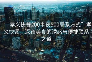 “孝義快餐200半夜500聯系方式”孝義快餐，深夜美食的誘惑與便捷聯系之道