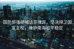 國(guó)防部強(qiáng)硬喊話(huà)菲律賓，堅(jiān)決捍衛(wèi)國(guó)家主權(quán)，維護(hù)南海和平穩(wěn)定