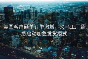 美國客戶砸單訂單激增，義烏工廠緊急啟動加急發貨模式