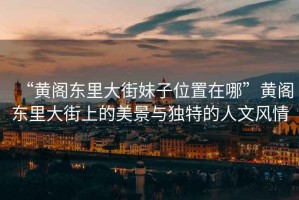 “黃閣東里大街妹子位置在哪”黃閣東里大街上的美景與獨特的人文風(fēng)情