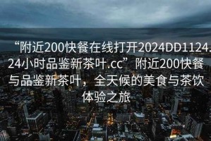 “附近200快餐在線(xiàn)打開(kāi)2024DD1124.24小時(shí)品鑒新茶葉.cc”附近200快餐與品鑒新茶葉，全天候的美食與茶飲體驗(yàn)之旅