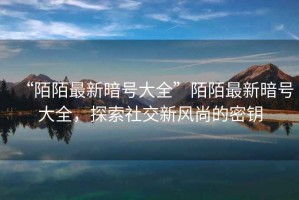 “陌陌最新暗號(hào)大全”陌陌最新暗號(hào)大全，探索社交新風(fēng)尚的密鑰