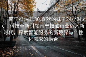 “南寧推油1130.喜歡的妹子24小時.cc”科技革新引領南寧推油行業邁入新時代，探索智能服務的新境界與個性化需求的融合