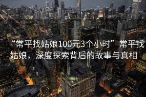 “常平找姑娘100元3個小時”常平找姑娘，深度探索背后的故事與真相