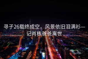 尋子26載終成空，風景依舊淚滿衫—記肖棟爸爸離世