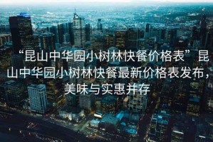 “昆山中華園小樹林快餐價格表”昆山中華園小樹林快餐最新價格表發布，美味與實惠并存