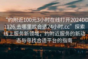 “約附近100元3小時(shí)在線打開2024DD1126.去哪里找合適24小時(shí).cc”探索線上服務(wù)新領(lǐng)域，約附近服務(wù)的新動(dòng)態(tài)與尋找合適平臺(tái)的指南