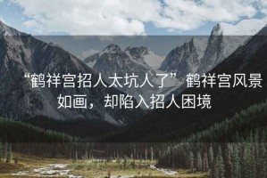 “鶴祥宮招人太坑人了”鶴祥宮風景如畫，卻陷入招人困境