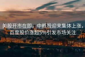 美股開市在即，中概股迎來集體上漲，百度股價漲超5%引發市場關注