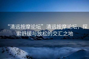 “清遠按摩論壇”清遠按摩論壇，探索舒緩與放松的交匯之地
