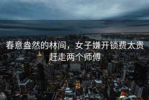 春意盎然的林間，女子嫌開鎖費太貴趕走兩個師傅