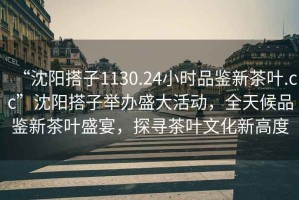 “沈陽搭子1130.24小時品鑒新茶葉.cc”沈陽搭子舉辦盛大活動，全天候品鑒新茶葉盛宴，探尋茶葉文化新高度