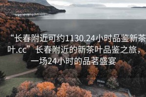 “長春附近可約1130.24小時品鑒新茶葉.cc”長春附近的新茶葉品鑒之旅，一場24小時的品茗盛宴