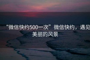 “微信快約500一次”微信快約，遇見美麗的風景