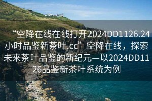 “空降在線在線打開2024DD1126.24小時品鑒新茶葉.cc”空降在線，探索未來茶葉品鑒的新紀元—以2024DD1126品鑒新茶葉系統為例