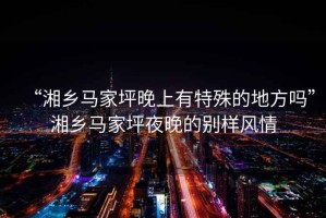 “湘鄉(xiāng)馬家坪晚上有特殊的地方嗎”湘鄉(xiāng)馬家坪夜晚的別樣風(fēng)情