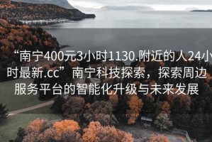 “南寧400元3小時1130.附近的人24小時最新.cc”南寧科技探索，探索周邊服務平臺的智能化升級與未來發展