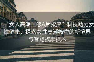 “女人高潮一級A片按摩”科技助力女性健康，探索女性高潮按摩的新境界與智能按摩技術