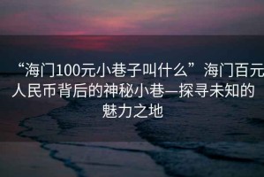 “海門100元小巷子叫什么”海門百元人民幣背后的神秘小巷—探尋未知的魅力之地
