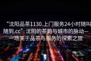 “沈陽品茶1130.上門服務24小時隨叫隨到.cc”沈陽的茶韻與城市的脈動—一場關于品茶與服務的探索之旅