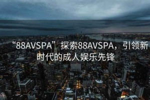 “88AVSPA”探索88AVSPA，引領(lǐng)新時(shí)代的成人娛樂(lè)先鋒