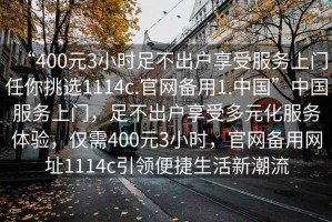 “400元3小時足不出戶享受服務上門任你挑選1114c.官網備用1.中國”中國服務上門，足不出戶享受多元化服務體驗，僅需400元3小時，官網備用網址1114c引領便捷生活新潮流