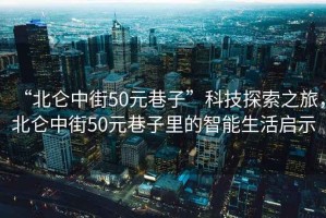 “北侖中街50元巷子”科技探索之旅，北侖中街50元巷子里的智能生活啟示