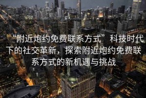 “附近炮約免費聯系方式”科技時代下的社交革新，探索附近炮約免費聯系方式的新機遇與挑戰