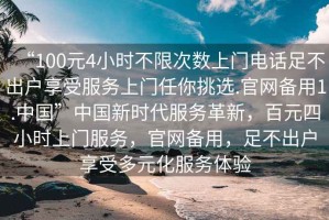 “100元4小時不限次數上門電話足不出戶享受服務上門任你挑選.官網備用1.中國”中國新時代服務革新，百元四小時上門服務，官網備用，足不出戶享受多元化服務體驗