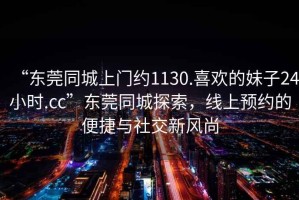 “東莞同城上門約1130.喜歡的妹子24小時.cc”東莞同城探索，線上預約的便捷與社交新風尚