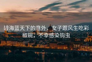 碧海藍天下的意外，女子跟風(fēng)生吃彩椒碗，不幸感染鉤蟲