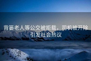 背簍老人等公交被拒載，司機被開除引發社會熱議