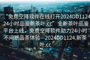 “免費(fèi)空降軟件在線打開2024DD1124.24小時(shí)品鑒新茶葉.cc”全新茶葉品鑒平臺(tái)上線，免費(fèi)空降軟件助力24小時(shí)不間斷品茶體驗(yàn)—2024DD1124.新茶葉.cc