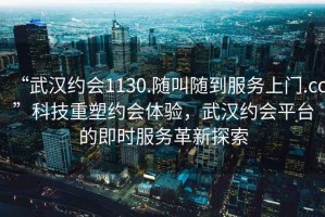 “武漢約會1130.隨叫隨到服務上門.cc”科技重塑約會體驗，武漢約會平臺的即時服務革新探索