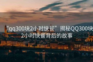 “qq300塊2小時快餐”揭秘QQ300塊2小時快餐背后的故事