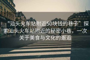 “汕頭火車站附近50塊錢的巷子”探索汕頭火車站附近的秘密小巷，一次關(guān)于美食與文化的邂逅