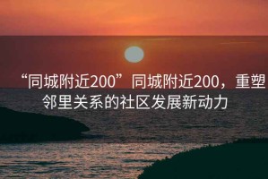 “同城附近200”同城附近200，重塑鄰里關系的社區(qū)發(fā)展新動力