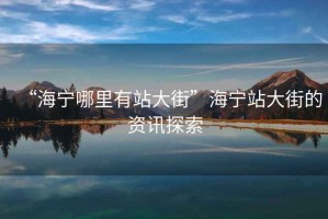 “海寧哪里有站大街”海寧站大街的資訊探索