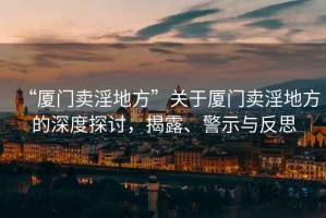 “廈門賣淫地方”關于廈門賣淫地方的深度探討，揭露、警示與反思
