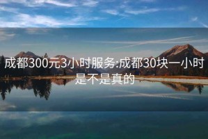 成都300元3小時服務:成都30塊一小時是不是真的