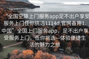 “全國空降上門服務app足不出戶享受服務上門任你挑選1114d.官網備用1.中國”全國上門服務app，足不出戶享受服務上門，任你挑選—體驗便捷生活的魅力之旅