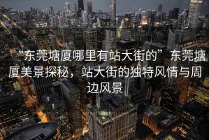 “東莞塘廈哪里有站大街的”東莞塘廈美景探秘，站大街的獨特風情與周邊風景